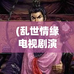 (乱世情缘电视剧演员表) 《乱世情缘：吕布与貂蝉的爱恋与权谋》—揭示历史背景下的复杂人物关系