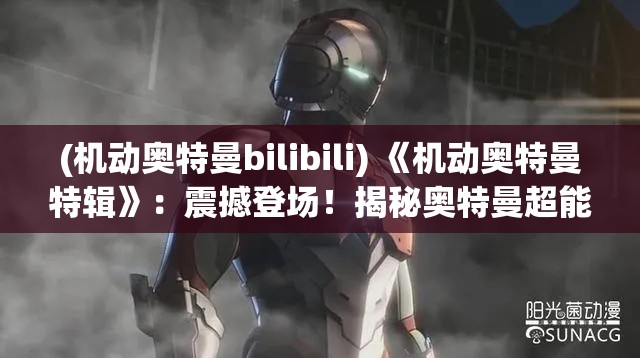 (机动奥特曼bilibili) 《机动奥特曼特辑》：震撼登场！揭秘奥特曼超能力背后的科技奇迹，机动战斗如何改变平行宇宙的力量对抗？