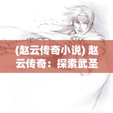 (赵云传奇小说) 赵云传奇：探索武圣赵子龙的英勇事迹和战术智慧