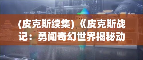 (皮克斯续集) 《皮克斯战记：勇闯奇幻世界揭秘动画制作的魔法与创造力》——一场视觉与思维的盛宴！