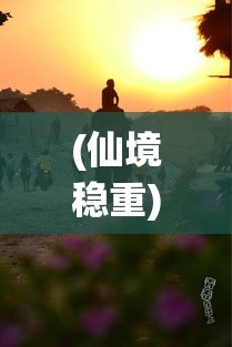 (仙境稳重) “仙境重生：在幻想的彼岸，探寻失落的秘密与重塑新生之旅”