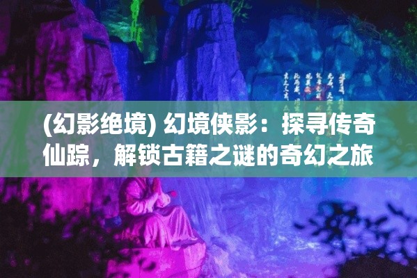 (幻影绝境) 幻境侠影：探寻传奇仙踪，解锁古籍之谜的奇幻之旅