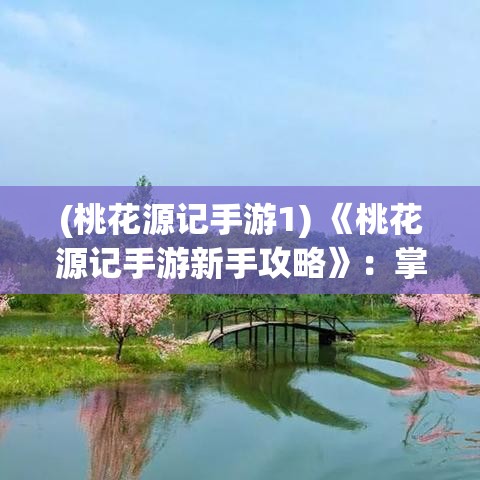 (桃花源记手游1) 《桃花源记手游新手攻略》：掌握基本操作，快速提升等级，解锁隐藏要素！