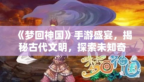 《梦回神国》手游盛宴，揭秘古代文明，探索未知奇遇，带你穿越时空深度体验！