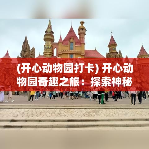 (开心动物园打卡) 开心动物园奇趣之旅：探索神秘的动物世界，引领孩子们走近自然的怀抱！