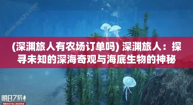 (深渊旅人有农场订单吗) 深渊旅人：探寻未知的深海奇观与海底生物的神秘之旅