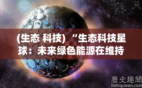 (生态 科技) “生态科技星球：未来绿色能源在维持星球生态平衡中的重要角色和持续探索”