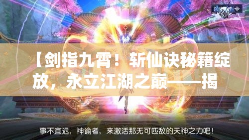 【剑指九霄！斩仙诀秘籍绽放，永立江湖之巅——揭秘修行者的终极法宝】