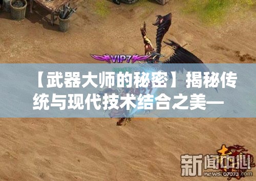 【武器大师的秘密】揭秘传统与现代技术结合之美——武器制作中的创新与保守理念如何共存?