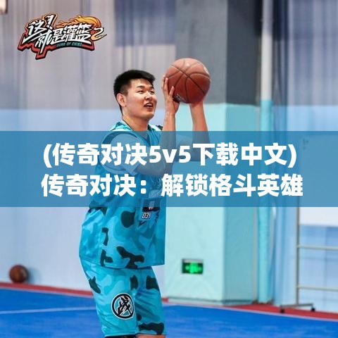 (传奇对决5v5下载中文) 传奇对决：解锁格斗英雄的秘密! 激战直击，巅峰之战一触即发！