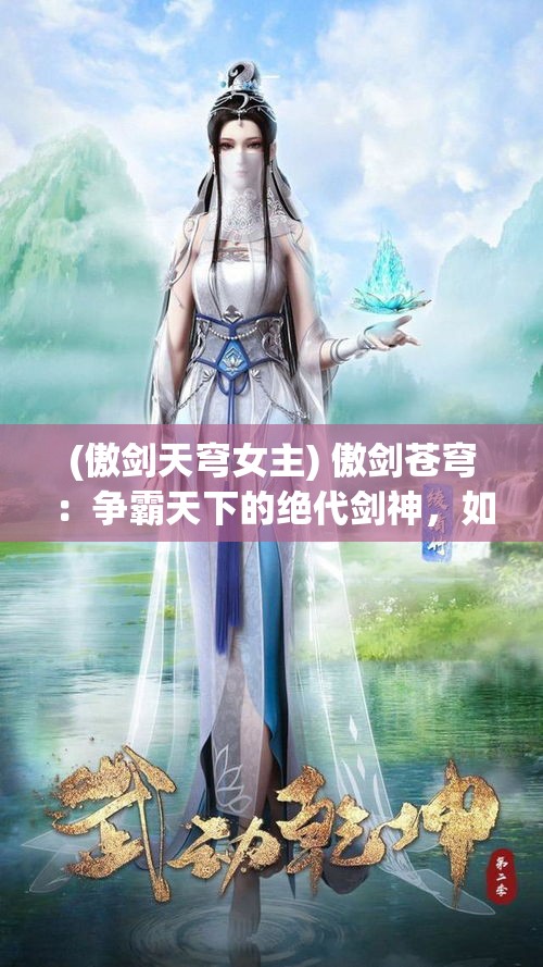 (傲剑天穹女主) 傲剑苍穹：争霸天下的绝代剑神，如何在江湖混战中开辟一条属于自己的传奇之路