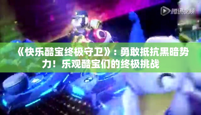 《快乐酷宝终极守卫》: 勇敢抵抗黑暗势力！乐观酷宝们的终极挑战