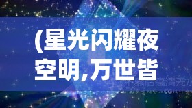 (星光闪耀夜空明,万世皆是光明诗句出自哪里) 星光闪耀之夜：追寻星之少女的奇幻之旅，揭开她与宇宙的神秘联系