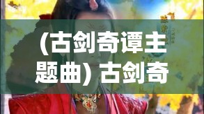 (古剑奇谭主题曲) 古剑奇谭二：神秘剑灵剧情深入解析 | 洞悉游戏背后的文化与哲学思考