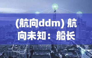 (航向ddm) 航向未知：船长新世界的奇异冒险与未来技术的融合挑战