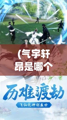 (气宇轩昂是哪个cp) 【气宇轩昂】握剑探秘，仙途漫步的超脱与际遇：以御剑寻仙展启心灵之旅